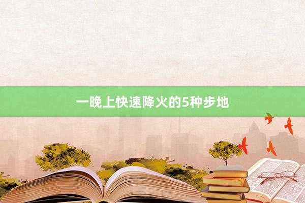 一晚上快速降火的5种步地