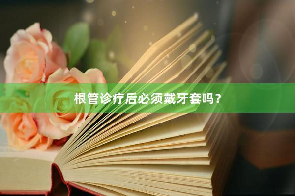 根管诊疗后必须戴牙套吗？