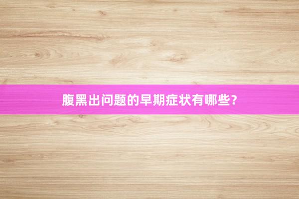 腹黑出问题的早期症状有哪些？